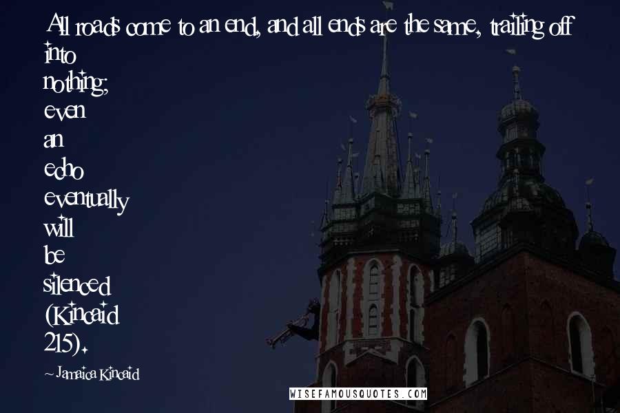 Jamaica Kincaid Quotes: All roads come to an end, and all ends are the same, trailing off into nothing; even an echo eventually will be silenced (Kincaid 215).