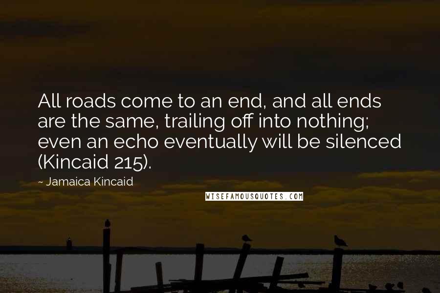 Jamaica Kincaid Quotes: All roads come to an end, and all ends are the same, trailing off into nothing; even an echo eventually will be silenced (Kincaid 215).