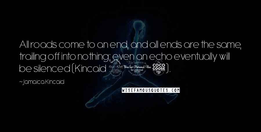 Jamaica Kincaid Quotes: All roads come to an end, and all ends are the same, trailing off into nothing; even an echo eventually will be silenced (Kincaid 215).