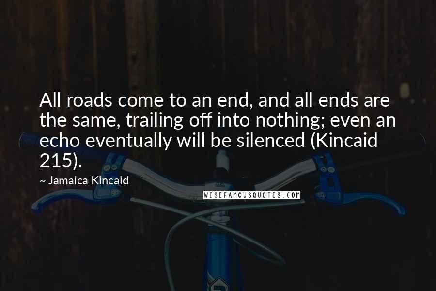 Jamaica Kincaid Quotes: All roads come to an end, and all ends are the same, trailing off into nothing; even an echo eventually will be silenced (Kincaid 215).