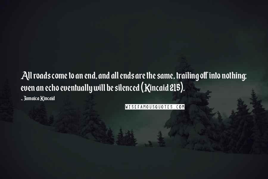 Jamaica Kincaid Quotes: All roads come to an end, and all ends are the same, trailing off into nothing; even an echo eventually will be silenced (Kincaid 215).