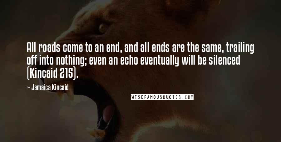 Jamaica Kincaid Quotes: All roads come to an end, and all ends are the same, trailing off into nothing; even an echo eventually will be silenced (Kincaid 215).