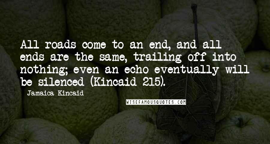 Jamaica Kincaid Quotes: All roads come to an end, and all ends are the same, trailing off into nothing; even an echo eventually will be silenced (Kincaid 215).