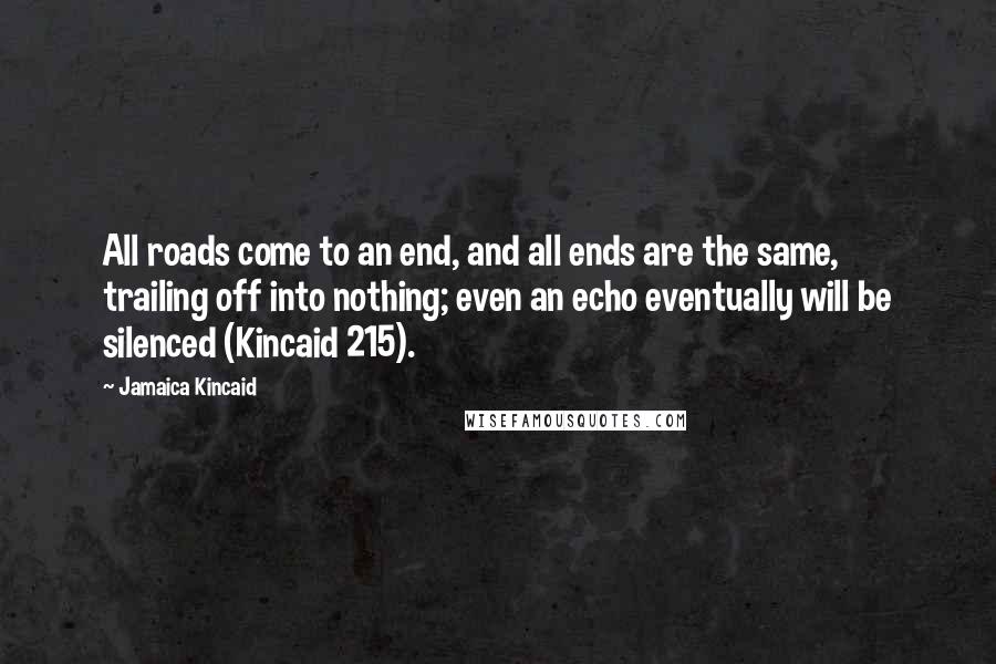 Jamaica Kincaid Quotes: All roads come to an end, and all ends are the same, trailing off into nothing; even an echo eventually will be silenced (Kincaid 215).