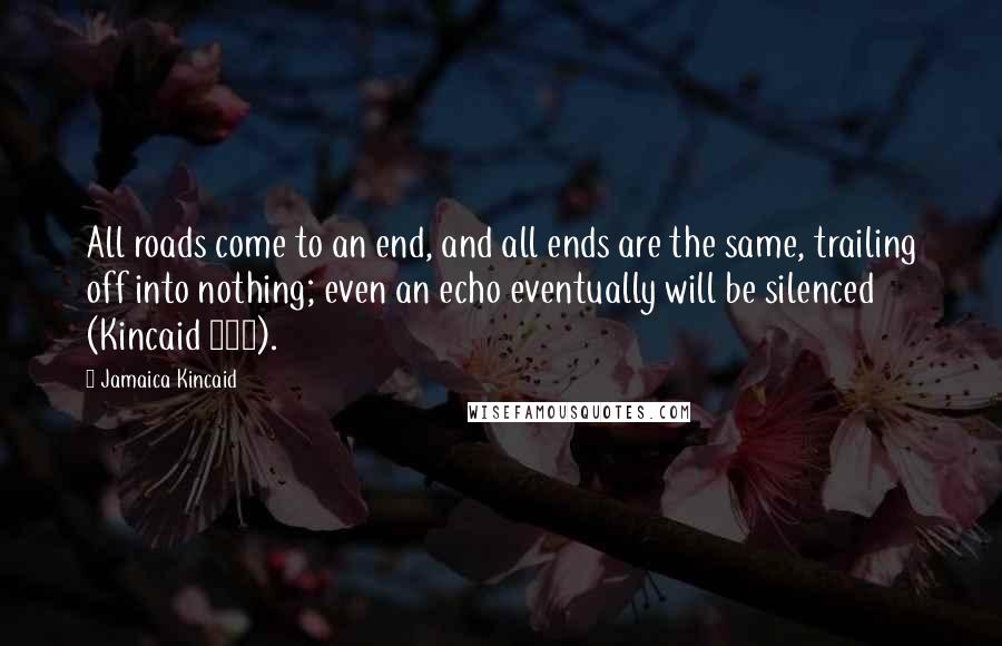 Jamaica Kincaid Quotes: All roads come to an end, and all ends are the same, trailing off into nothing; even an echo eventually will be silenced (Kincaid 215).