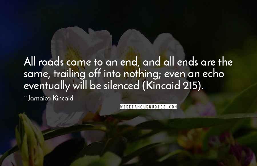 Jamaica Kincaid Quotes: All roads come to an end, and all ends are the same, trailing off into nothing; even an echo eventually will be silenced (Kincaid 215).