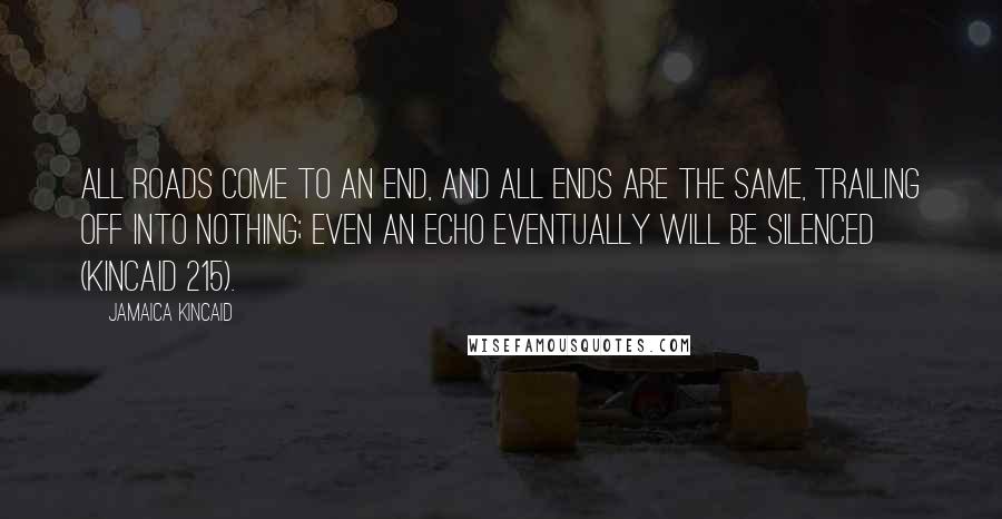 Jamaica Kincaid Quotes: All roads come to an end, and all ends are the same, trailing off into nothing; even an echo eventually will be silenced (Kincaid 215).