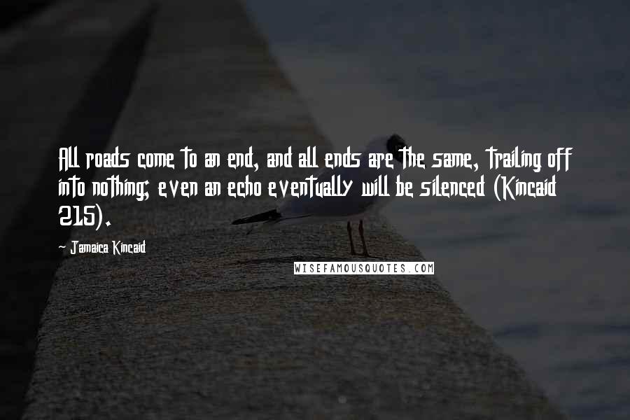 Jamaica Kincaid Quotes: All roads come to an end, and all ends are the same, trailing off into nothing; even an echo eventually will be silenced (Kincaid 215).