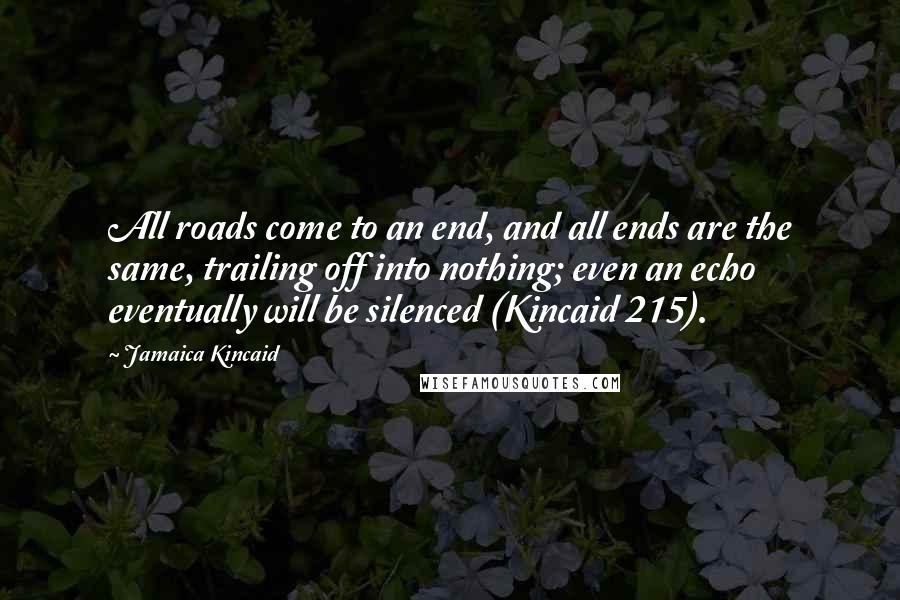 Jamaica Kincaid Quotes: All roads come to an end, and all ends are the same, trailing off into nothing; even an echo eventually will be silenced (Kincaid 215).