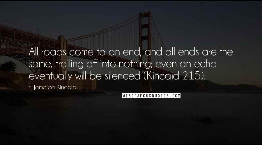 Jamaica Kincaid Quotes: All roads come to an end, and all ends are the same, trailing off into nothing; even an echo eventually will be silenced (Kincaid 215).