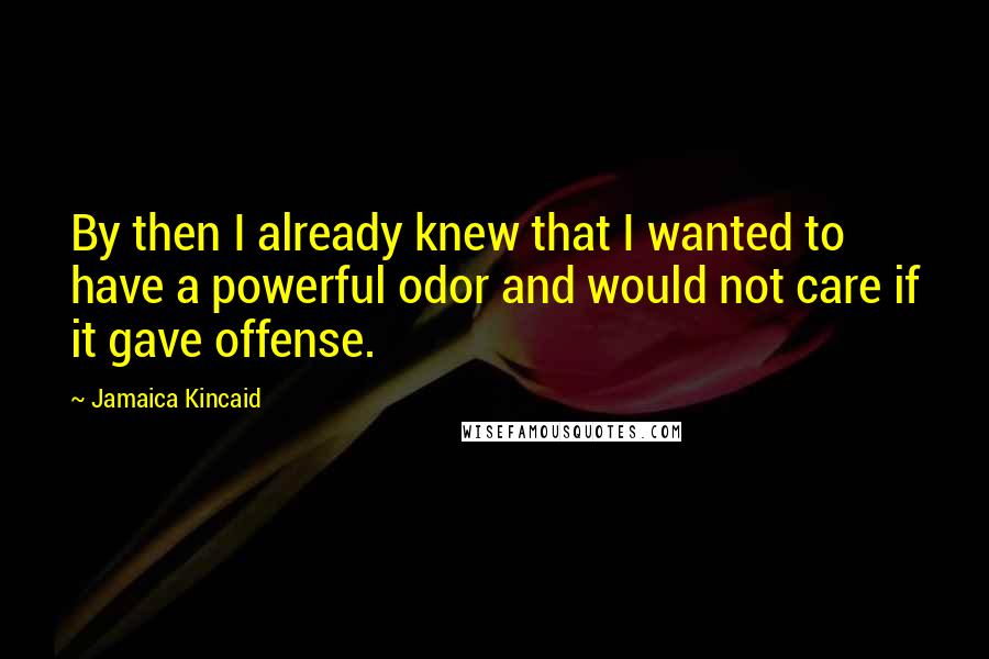 Jamaica Kincaid Quotes: By then I already knew that I wanted to have a powerful odor and would not care if it gave offense.