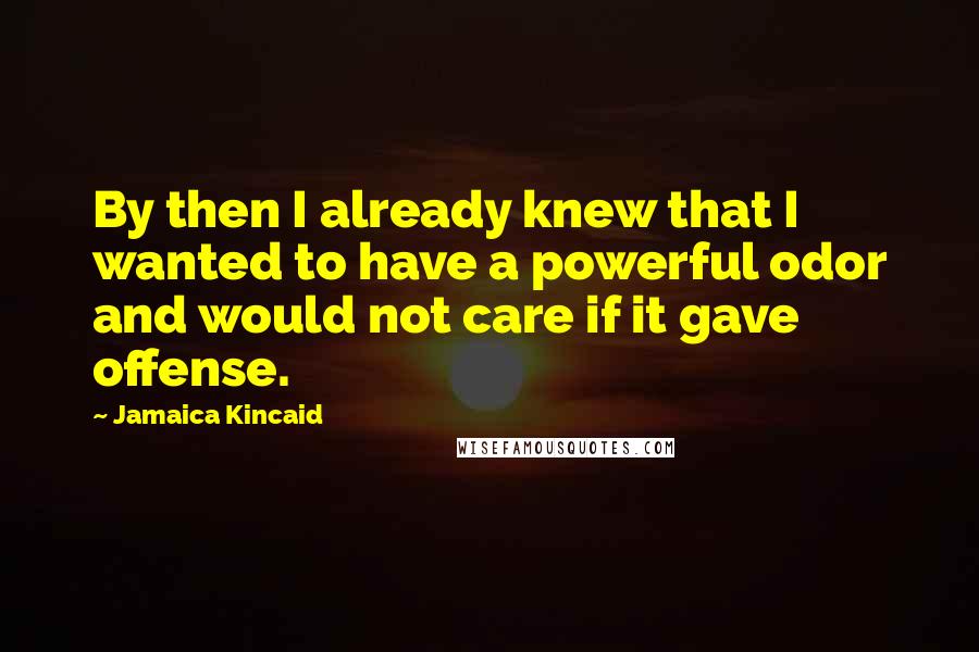 Jamaica Kincaid Quotes: By then I already knew that I wanted to have a powerful odor and would not care if it gave offense.