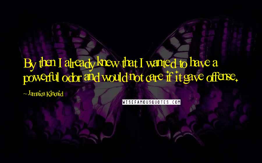 Jamaica Kincaid Quotes: By then I already knew that I wanted to have a powerful odor and would not care if it gave offense.