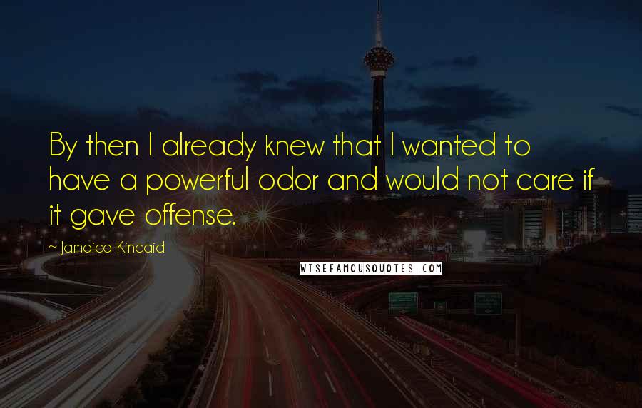 Jamaica Kincaid Quotes: By then I already knew that I wanted to have a powerful odor and would not care if it gave offense.
