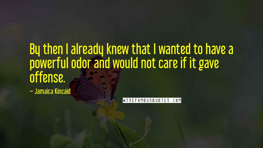 Jamaica Kincaid Quotes: By then I already knew that I wanted to have a powerful odor and would not care if it gave offense.