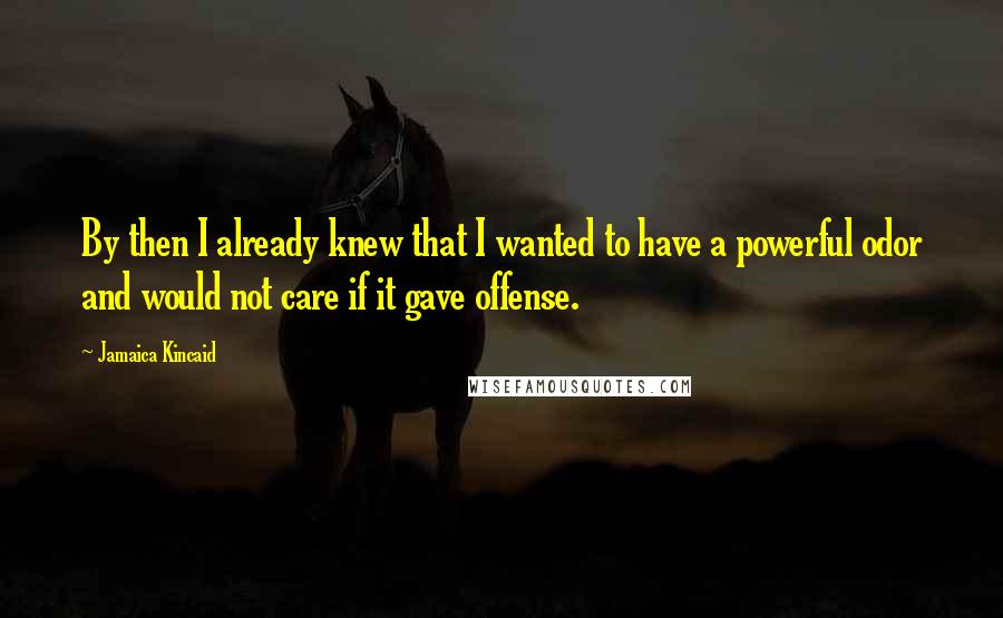 Jamaica Kincaid Quotes: By then I already knew that I wanted to have a powerful odor and would not care if it gave offense.