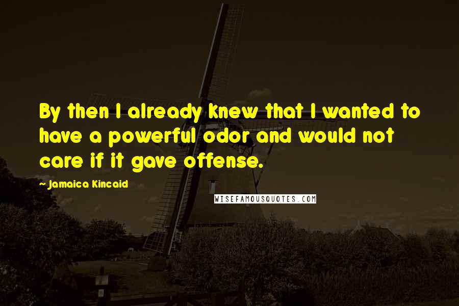 Jamaica Kincaid Quotes: By then I already knew that I wanted to have a powerful odor and would not care if it gave offense.