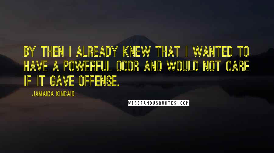 Jamaica Kincaid Quotes: By then I already knew that I wanted to have a powerful odor and would not care if it gave offense.