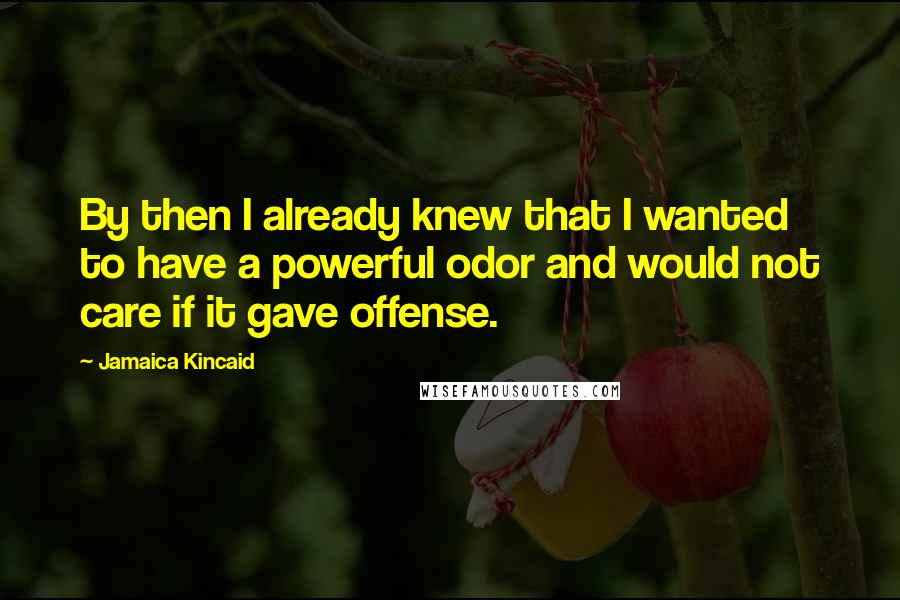 Jamaica Kincaid Quotes: By then I already knew that I wanted to have a powerful odor and would not care if it gave offense.