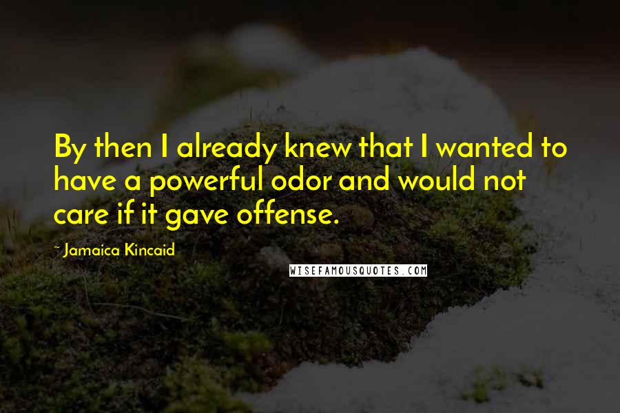 Jamaica Kincaid Quotes: By then I already knew that I wanted to have a powerful odor and would not care if it gave offense.