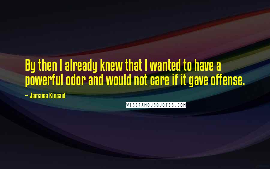 Jamaica Kincaid Quotes: By then I already knew that I wanted to have a powerful odor and would not care if it gave offense.