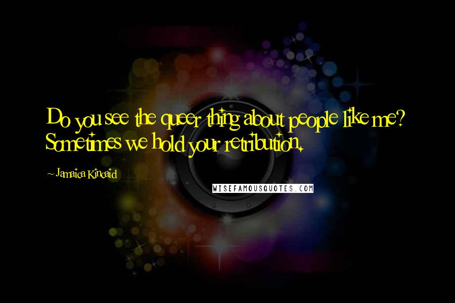 Jamaica Kincaid Quotes: Do you see the queer thing about people like me? Sometimes we hold your retribution.