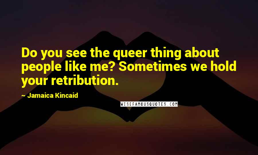 Jamaica Kincaid Quotes: Do you see the queer thing about people like me? Sometimes we hold your retribution.