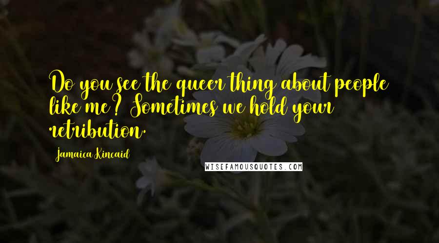 Jamaica Kincaid Quotes: Do you see the queer thing about people like me? Sometimes we hold your retribution.