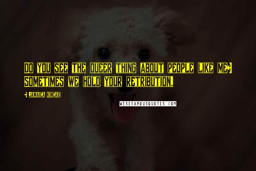 Jamaica Kincaid Quotes: Do you see the queer thing about people like me? Sometimes we hold your retribution.