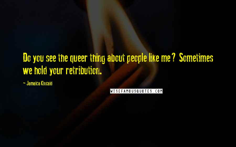 Jamaica Kincaid Quotes: Do you see the queer thing about people like me? Sometimes we hold your retribution.