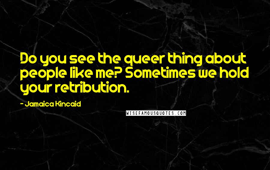 Jamaica Kincaid Quotes: Do you see the queer thing about people like me? Sometimes we hold your retribution.