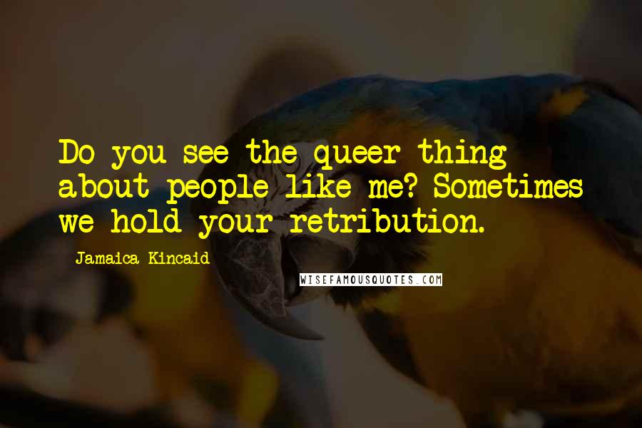 Jamaica Kincaid Quotes: Do you see the queer thing about people like me? Sometimes we hold your retribution.