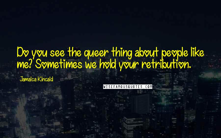 Jamaica Kincaid Quotes: Do you see the queer thing about people like me? Sometimes we hold your retribution.