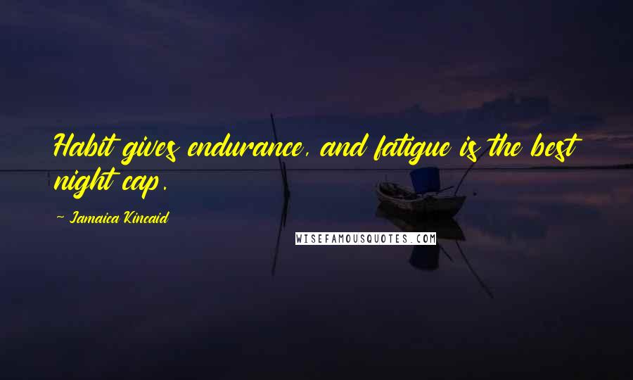 Jamaica Kincaid Quotes: Habit gives endurance, and fatigue is the best night cap.