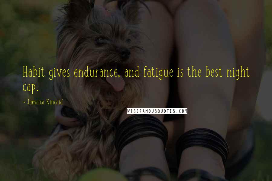 Jamaica Kincaid Quotes: Habit gives endurance, and fatigue is the best night cap.