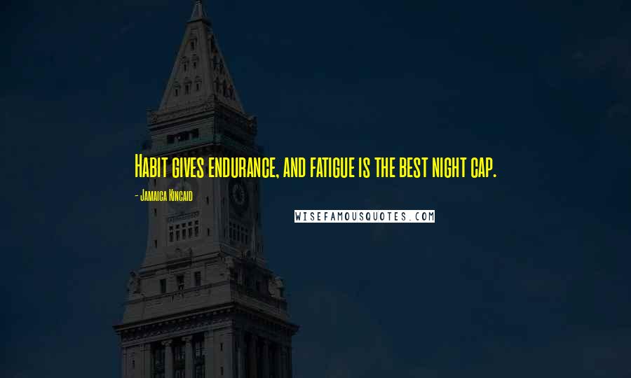 Jamaica Kincaid Quotes: Habit gives endurance, and fatigue is the best night cap.