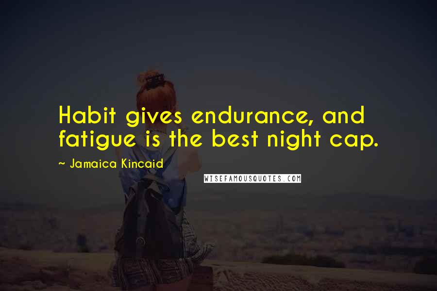 Jamaica Kincaid Quotes: Habit gives endurance, and fatigue is the best night cap.