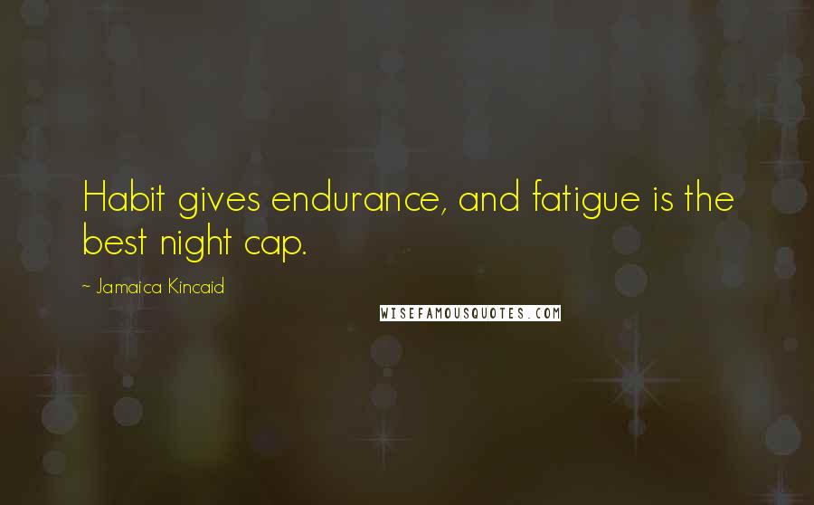 Jamaica Kincaid Quotes: Habit gives endurance, and fatigue is the best night cap.