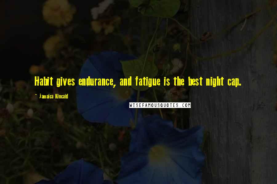 Jamaica Kincaid Quotes: Habit gives endurance, and fatigue is the best night cap.