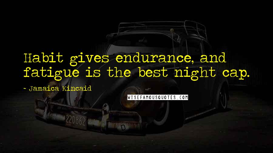 Jamaica Kincaid Quotes: Habit gives endurance, and fatigue is the best night cap.