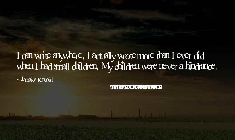 Jamaica Kincaid Quotes: I can write anywhere. I actually wrote more than I ever did when I had small children. My children were never a hindrance.