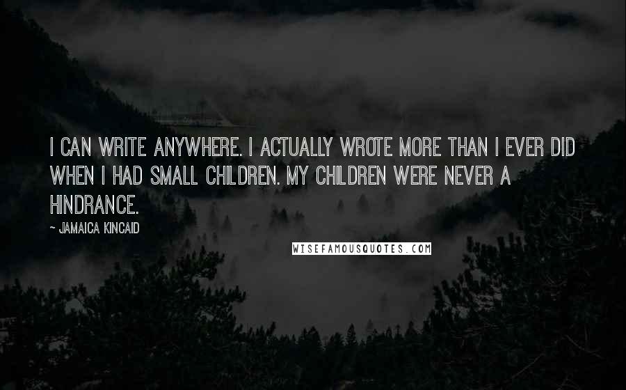 Jamaica Kincaid Quotes: I can write anywhere. I actually wrote more than I ever did when I had small children. My children were never a hindrance.