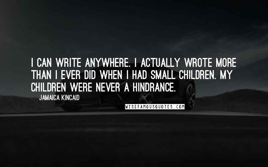 Jamaica Kincaid Quotes: I can write anywhere. I actually wrote more than I ever did when I had small children. My children were never a hindrance.