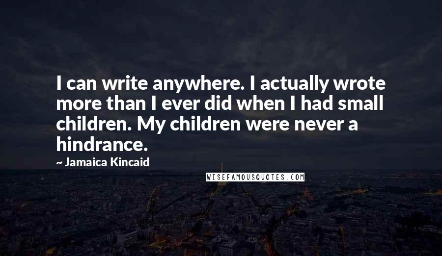 Jamaica Kincaid Quotes: I can write anywhere. I actually wrote more than I ever did when I had small children. My children were never a hindrance.