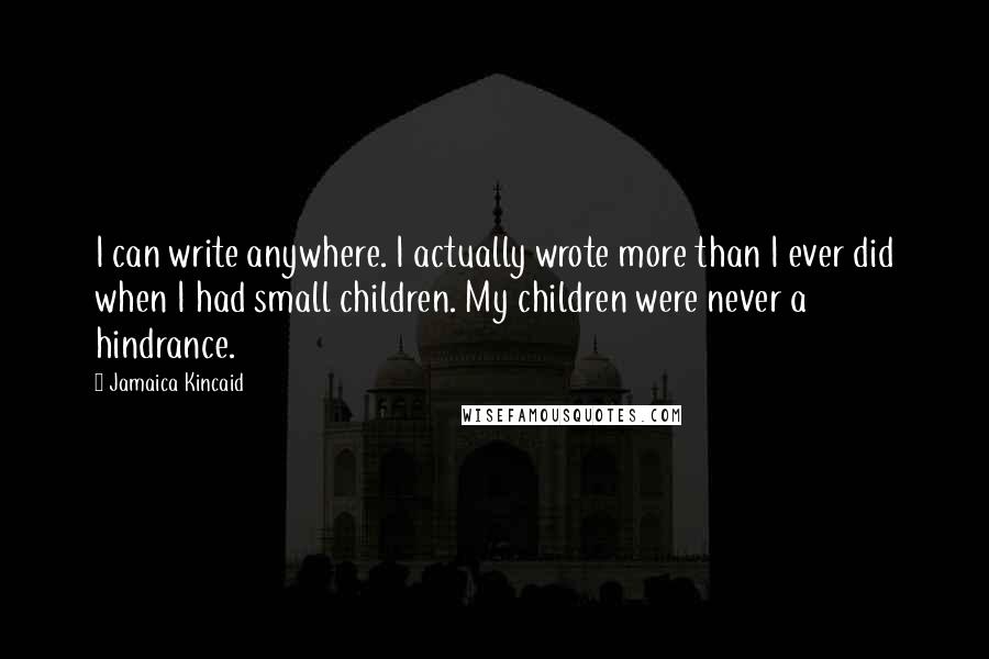 Jamaica Kincaid Quotes: I can write anywhere. I actually wrote more than I ever did when I had small children. My children were never a hindrance.