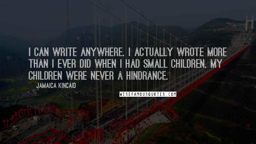 Jamaica Kincaid Quotes: I can write anywhere. I actually wrote more than I ever did when I had small children. My children were never a hindrance.