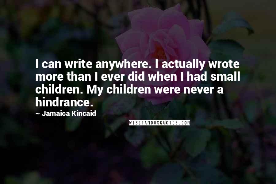 Jamaica Kincaid Quotes: I can write anywhere. I actually wrote more than I ever did when I had small children. My children were never a hindrance.