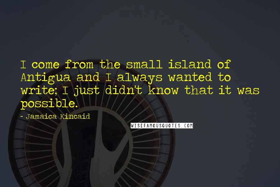 Jamaica Kincaid Quotes: I come from the small island of Antigua and I always wanted to write; I just didn't know that it was possible.