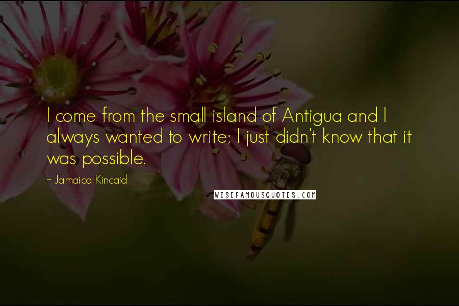 Jamaica Kincaid Quotes: I come from the small island of Antigua and I always wanted to write; I just didn't know that it was possible.
