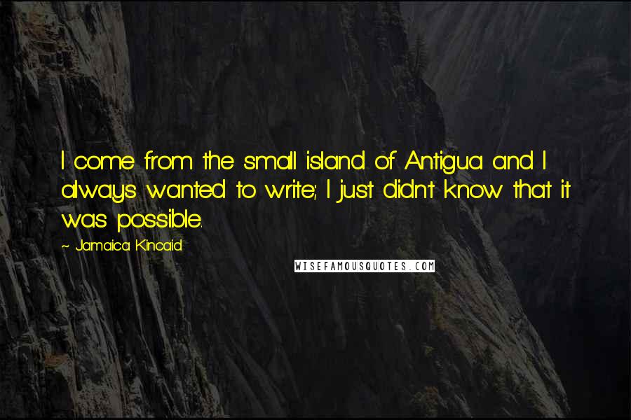 Jamaica Kincaid Quotes: I come from the small island of Antigua and I always wanted to write; I just didn't know that it was possible.